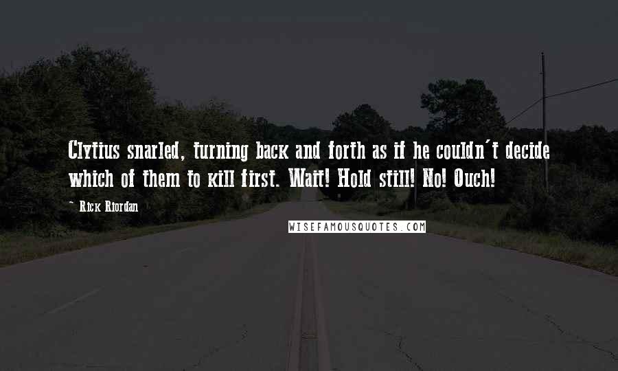 Rick Riordan Quotes: Clytius snarled, turning back and forth as if he couldn't decide which of them to kill first. Wait! Hold still! No! Ouch!