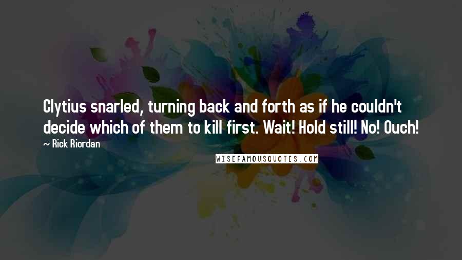 Rick Riordan Quotes: Clytius snarled, turning back and forth as if he couldn't decide which of them to kill first. Wait! Hold still! No! Ouch!