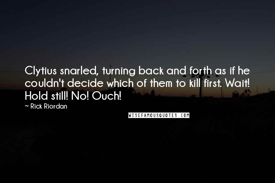 Rick Riordan Quotes: Clytius snarled, turning back and forth as if he couldn't decide which of them to kill first. Wait! Hold still! No! Ouch!