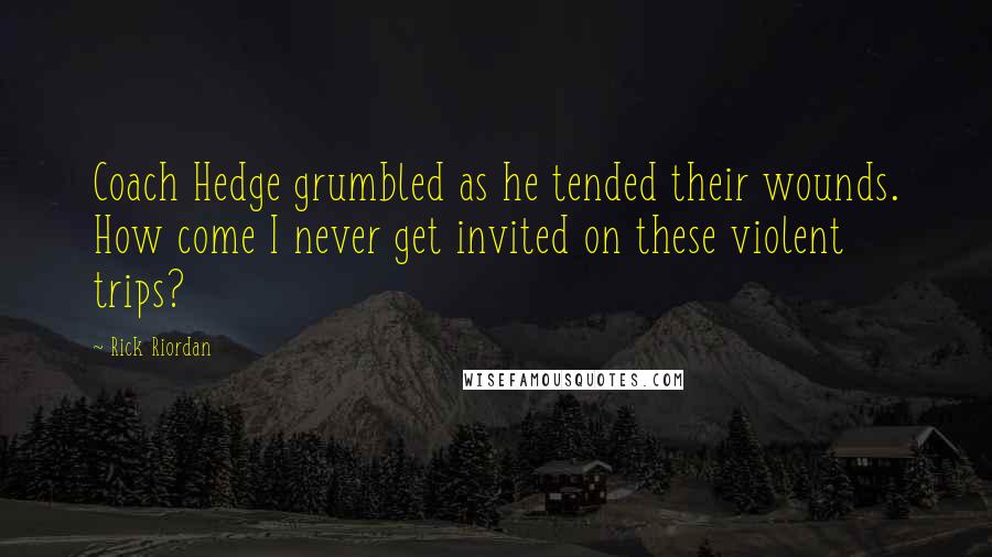 Rick Riordan Quotes: Coach Hedge grumbled as he tended their wounds. How come I never get invited on these violent trips?