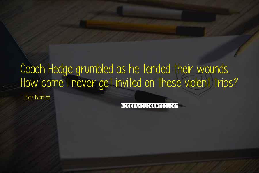 Rick Riordan Quotes: Coach Hedge grumbled as he tended their wounds. How come I never get invited on these violent trips?