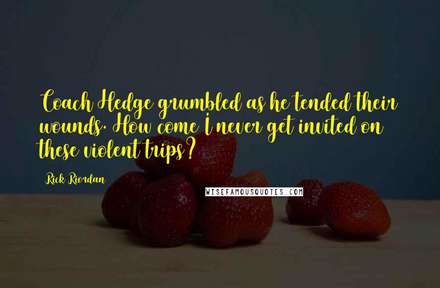 Rick Riordan Quotes: Coach Hedge grumbled as he tended their wounds. How come I never get invited on these violent trips?