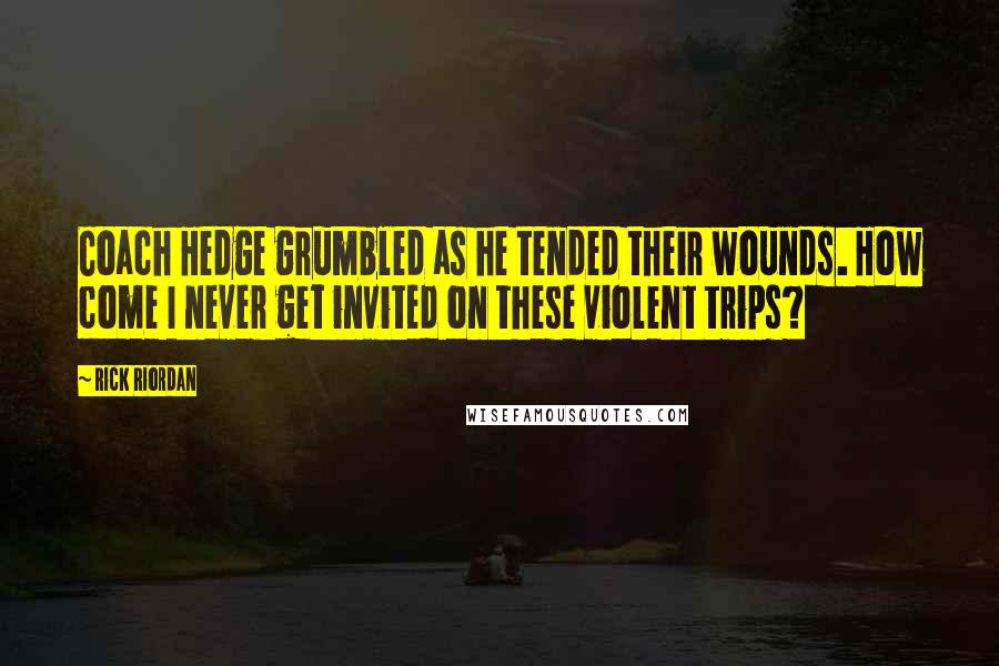 Rick Riordan Quotes: Coach Hedge grumbled as he tended their wounds. How come I never get invited on these violent trips?