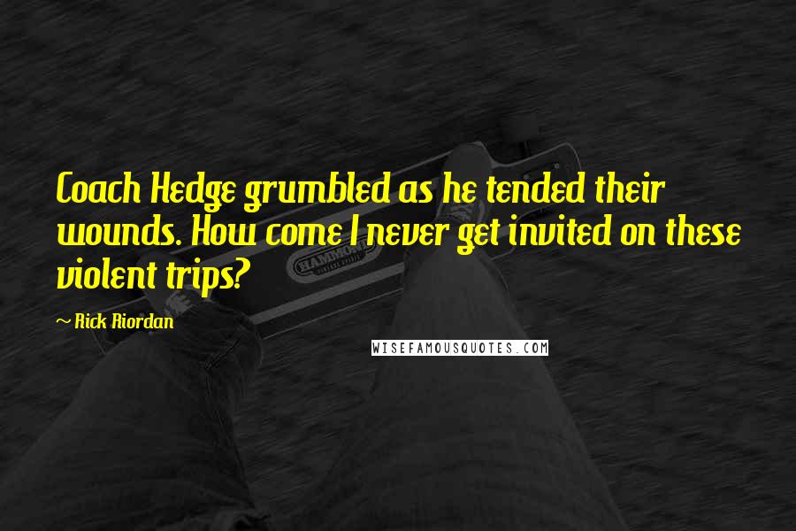 Rick Riordan Quotes: Coach Hedge grumbled as he tended their wounds. How come I never get invited on these violent trips?