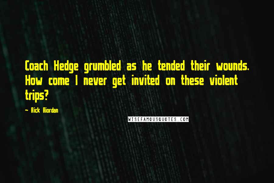 Rick Riordan Quotes: Coach Hedge grumbled as he tended their wounds. How come I never get invited on these violent trips?