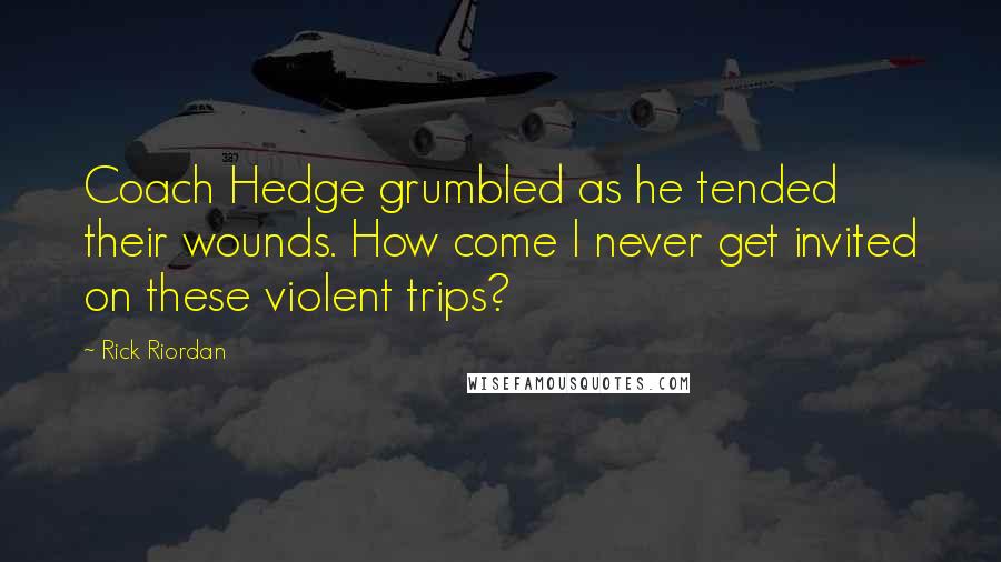 Rick Riordan Quotes: Coach Hedge grumbled as he tended their wounds. How come I never get invited on these violent trips?