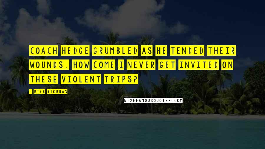 Rick Riordan Quotes: Coach Hedge grumbled as he tended their wounds. How come I never get invited on these violent trips?