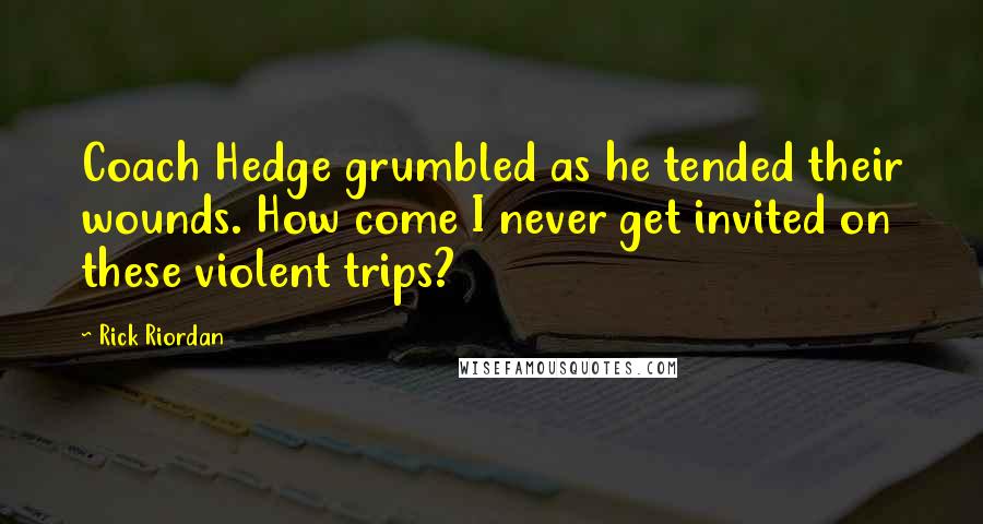 Rick Riordan Quotes: Coach Hedge grumbled as he tended their wounds. How come I never get invited on these violent trips?