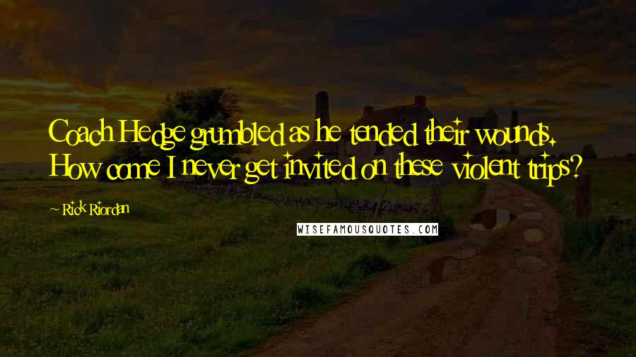 Rick Riordan Quotes: Coach Hedge grumbled as he tended their wounds. How come I never get invited on these violent trips?