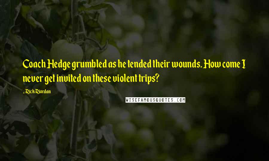 Rick Riordan Quotes: Coach Hedge grumbled as he tended their wounds. How come I never get invited on these violent trips?