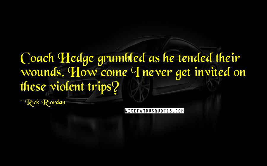 Rick Riordan Quotes: Coach Hedge grumbled as he tended their wounds. How come I never get invited on these violent trips?