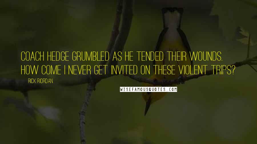 Rick Riordan Quotes: Coach Hedge grumbled as he tended their wounds. How come I never get invited on these violent trips?