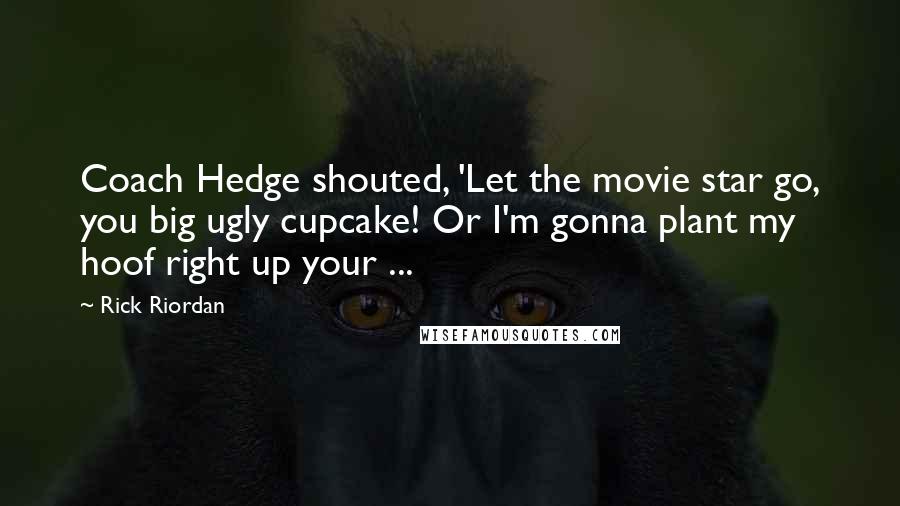 Rick Riordan Quotes: Coach Hedge shouted, 'Let the movie star go, you big ugly cupcake! Or I'm gonna plant my hoof right up your ...