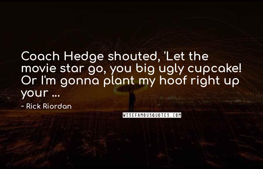 Rick Riordan Quotes: Coach Hedge shouted, 'Let the movie star go, you big ugly cupcake! Or I'm gonna plant my hoof right up your ...