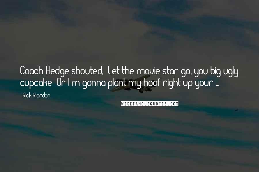 Rick Riordan Quotes: Coach Hedge shouted, 'Let the movie star go, you big ugly cupcake! Or I'm gonna plant my hoof right up your ...