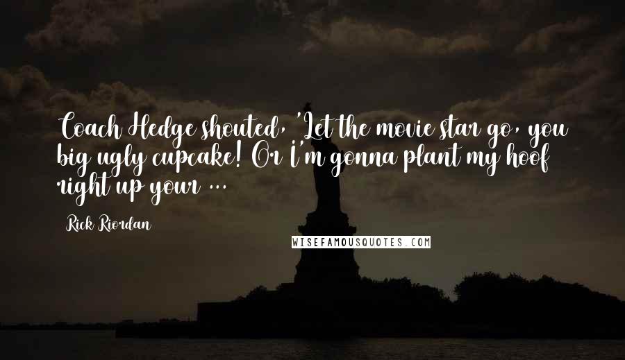 Rick Riordan Quotes: Coach Hedge shouted, 'Let the movie star go, you big ugly cupcake! Or I'm gonna plant my hoof right up your ...