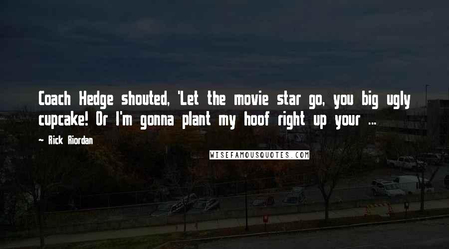 Rick Riordan Quotes: Coach Hedge shouted, 'Let the movie star go, you big ugly cupcake! Or I'm gonna plant my hoof right up your ...