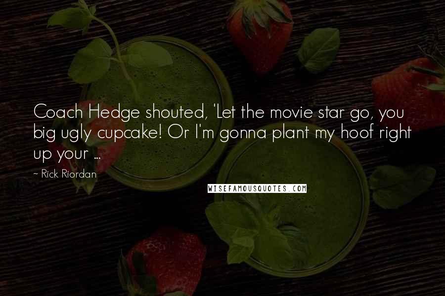 Rick Riordan Quotes: Coach Hedge shouted, 'Let the movie star go, you big ugly cupcake! Or I'm gonna plant my hoof right up your ...