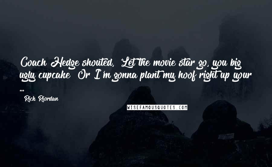 Rick Riordan Quotes: Coach Hedge shouted, 'Let the movie star go, you big ugly cupcake! Or I'm gonna plant my hoof right up your ...
