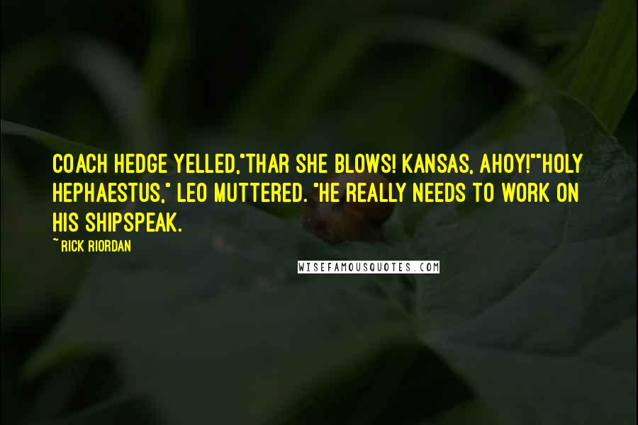 Rick Riordan Quotes: Coach Hedge yelled,"Thar she blows! Kansas, ahoy!""Holy Hephaestus," Leo muttered. "He really needs to work on his shipspeak.