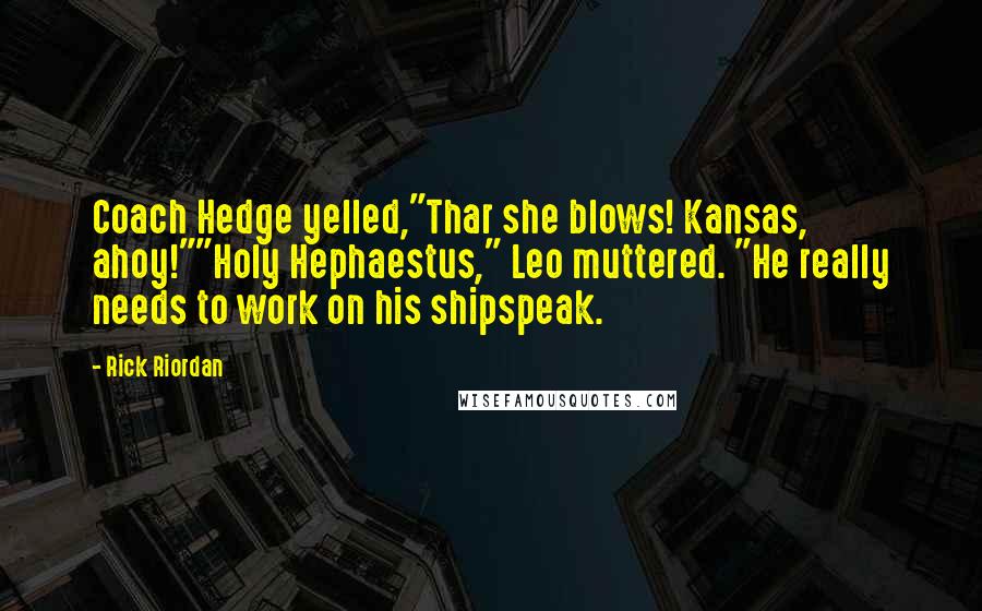 Rick Riordan Quotes: Coach Hedge yelled,"Thar she blows! Kansas, ahoy!""Holy Hephaestus," Leo muttered. "He really needs to work on his shipspeak.