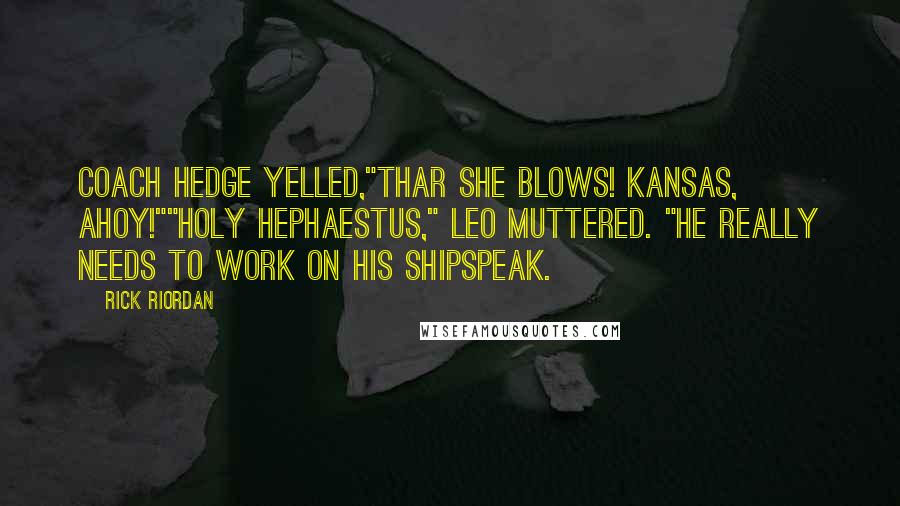 Rick Riordan Quotes: Coach Hedge yelled,"Thar she blows! Kansas, ahoy!""Holy Hephaestus," Leo muttered. "He really needs to work on his shipspeak.