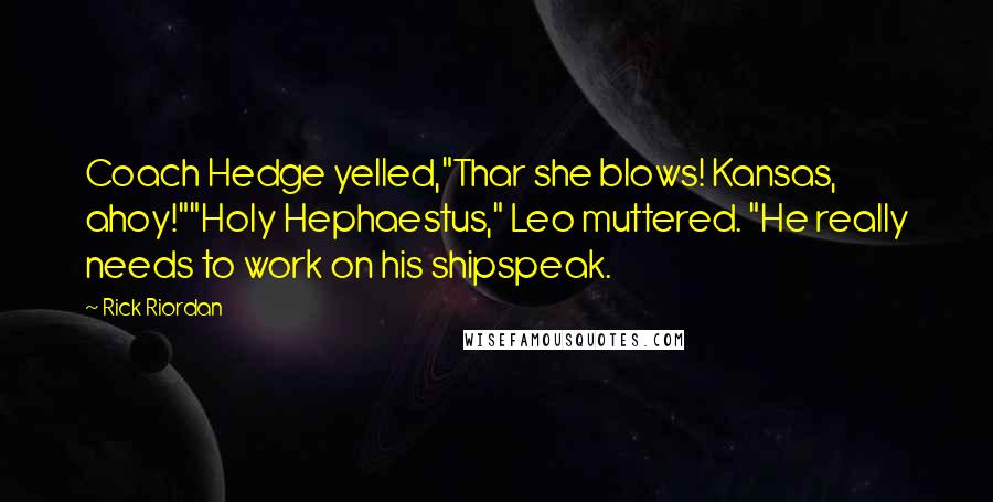 Rick Riordan Quotes: Coach Hedge yelled,"Thar she blows! Kansas, ahoy!""Holy Hephaestus," Leo muttered. "He really needs to work on his shipspeak.