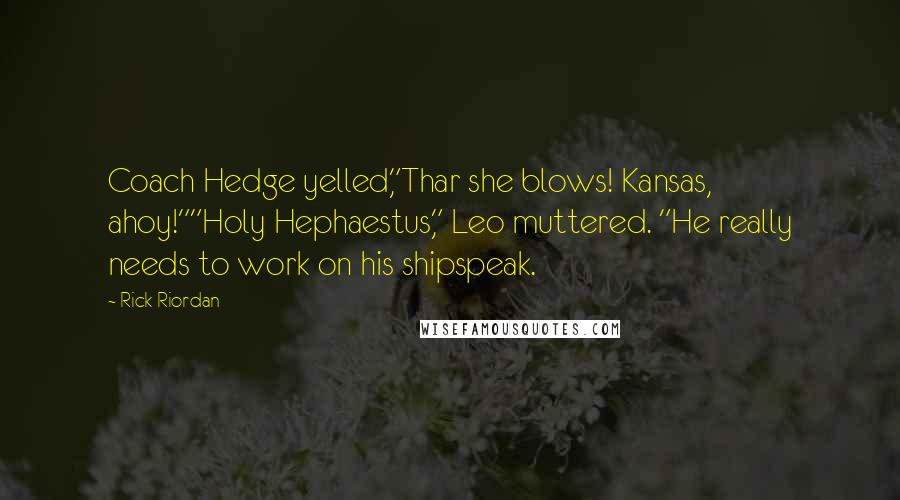 Rick Riordan Quotes: Coach Hedge yelled,"Thar she blows! Kansas, ahoy!""Holy Hephaestus," Leo muttered. "He really needs to work on his shipspeak.