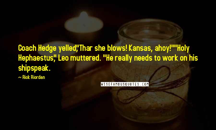 Rick Riordan Quotes: Coach Hedge yelled,"Thar she blows! Kansas, ahoy!""Holy Hephaestus," Leo muttered. "He really needs to work on his shipspeak.