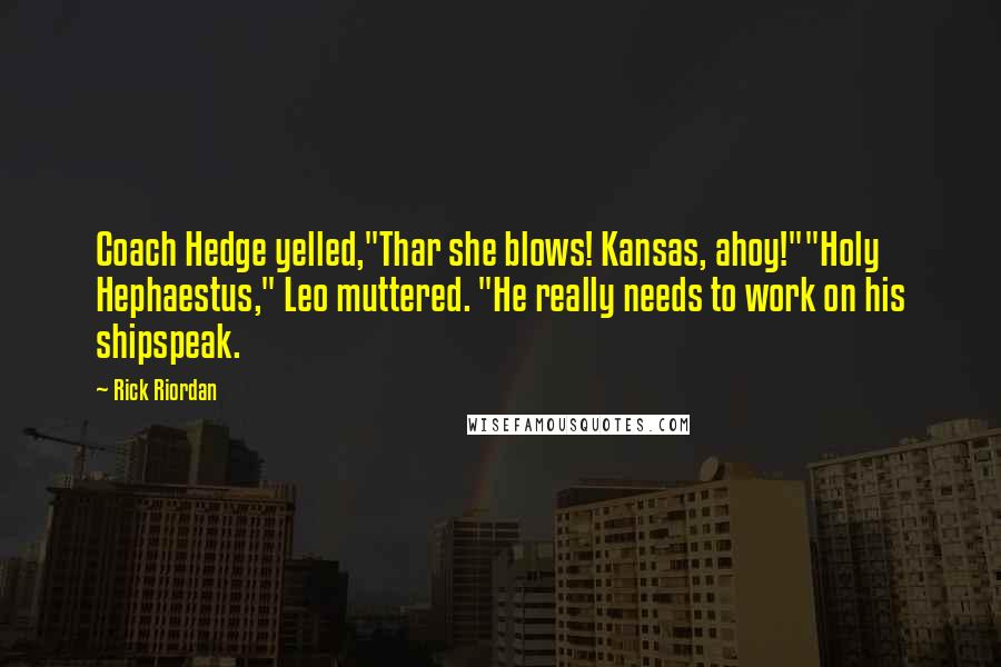 Rick Riordan Quotes: Coach Hedge yelled,"Thar she blows! Kansas, ahoy!""Holy Hephaestus," Leo muttered. "He really needs to work on his shipspeak.