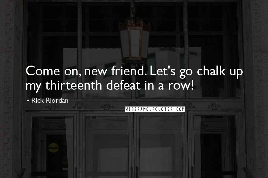 Rick Riordan Quotes: Come on, new friend. Let's go chalk up my thirteenth defeat in a row!
