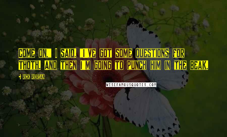 Rick Riordan Quotes: Come on," I said. "I've got some questions for Thoth. And then I'm going to punch him in the beak.