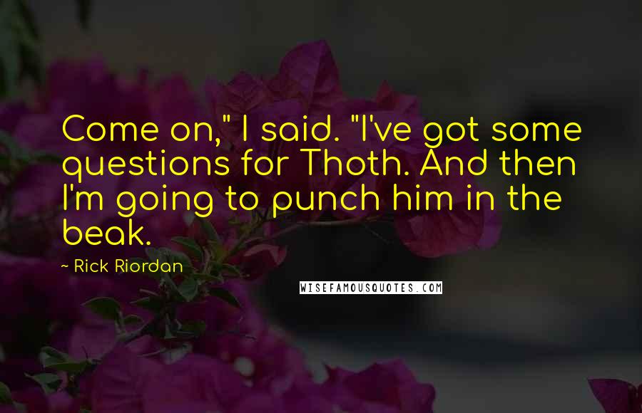 Rick Riordan Quotes: Come on," I said. "I've got some questions for Thoth. And then I'm going to punch him in the beak.