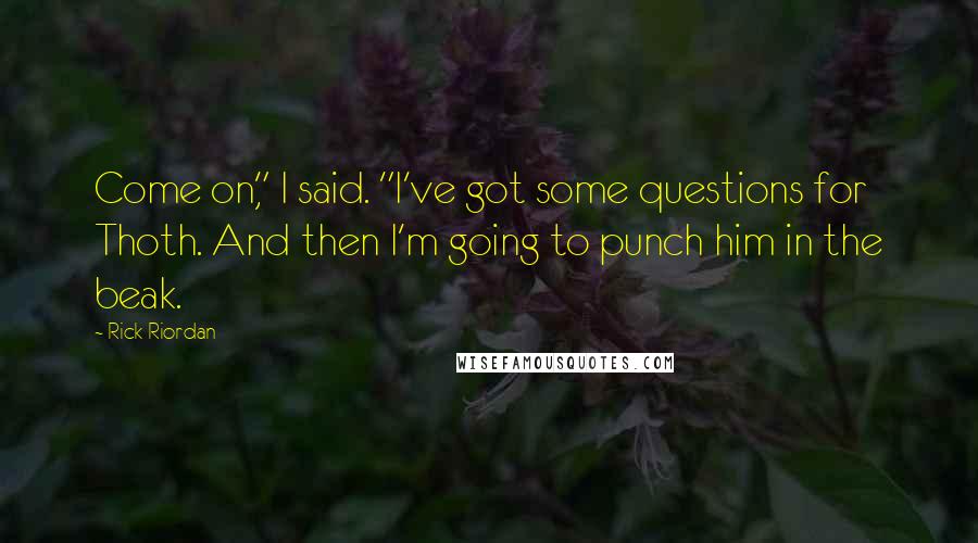 Rick Riordan Quotes: Come on," I said. "I've got some questions for Thoth. And then I'm going to punch him in the beak.