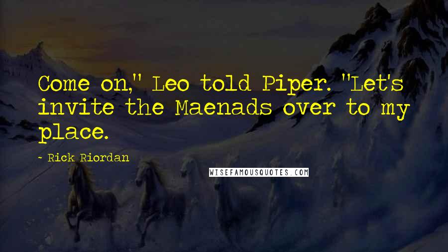 Rick Riordan Quotes: Come on," Leo told Piper. "Let's invite the Maenads over to my place.