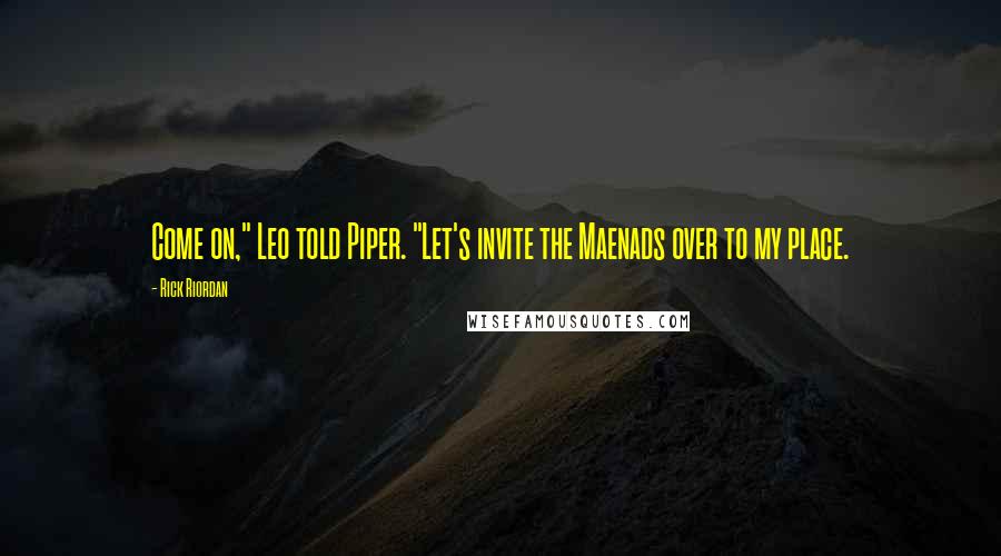 Rick Riordan Quotes: Come on," Leo told Piper. "Let's invite the Maenads over to my place.