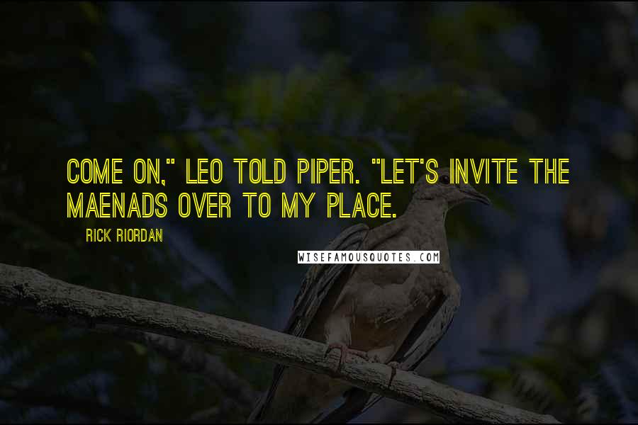 Rick Riordan Quotes: Come on," Leo told Piper. "Let's invite the Maenads over to my place.