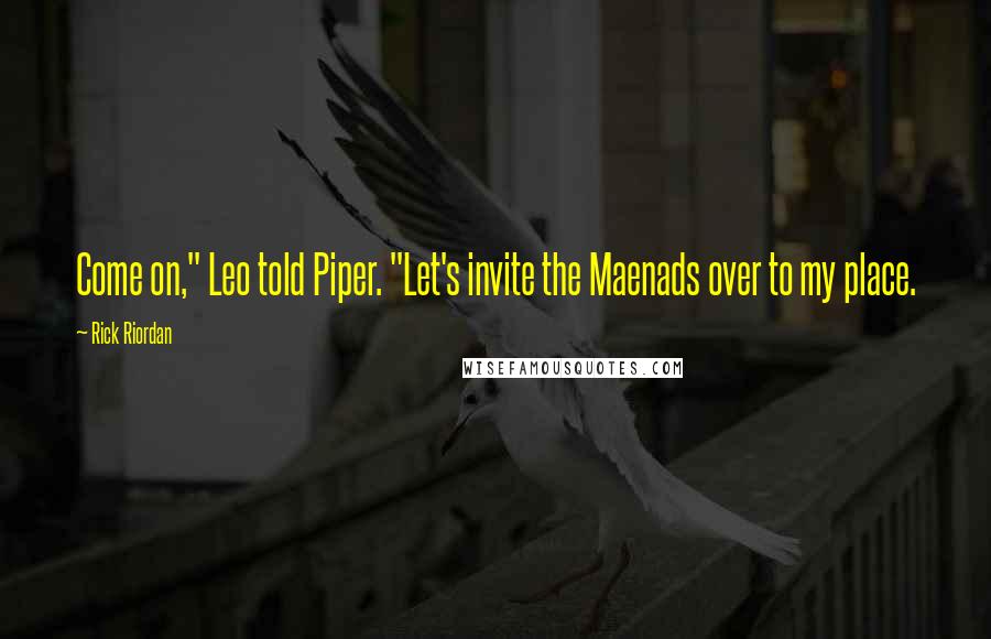 Rick Riordan Quotes: Come on," Leo told Piper. "Let's invite the Maenads over to my place.