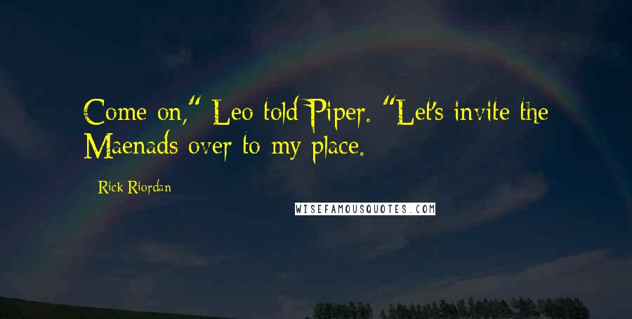 Rick Riordan Quotes: Come on," Leo told Piper. "Let's invite the Maenads over to my place.