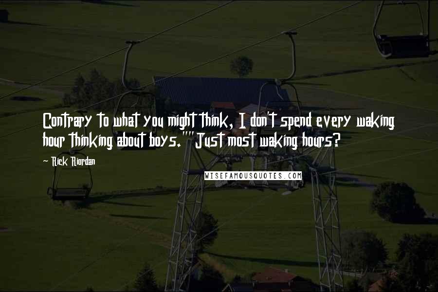 Rick Riordan Quotes: Contrary to what you might think, I don't spend every waking hour thinking about boys.""Just most waking hours?