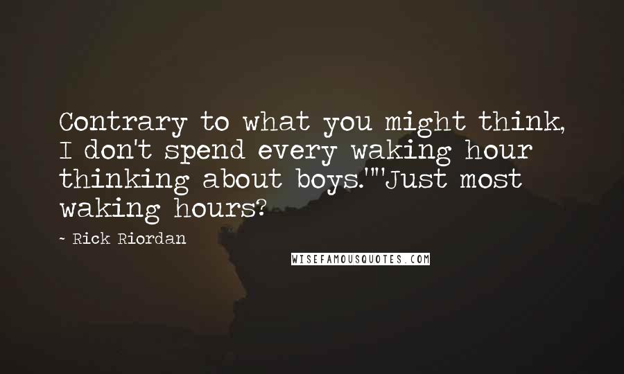 Rick Riordan Quotes: Contrary to what you might think, I don't spend every waking hour thinking about boys.""Just most waking hours?