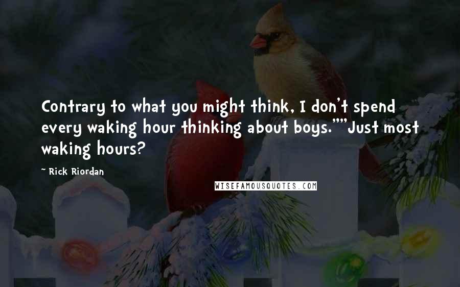 Rick Riordan Quotes: Contrary to what you might think, I don't spend every waking hour thinking about boys.""Just most waking hours?