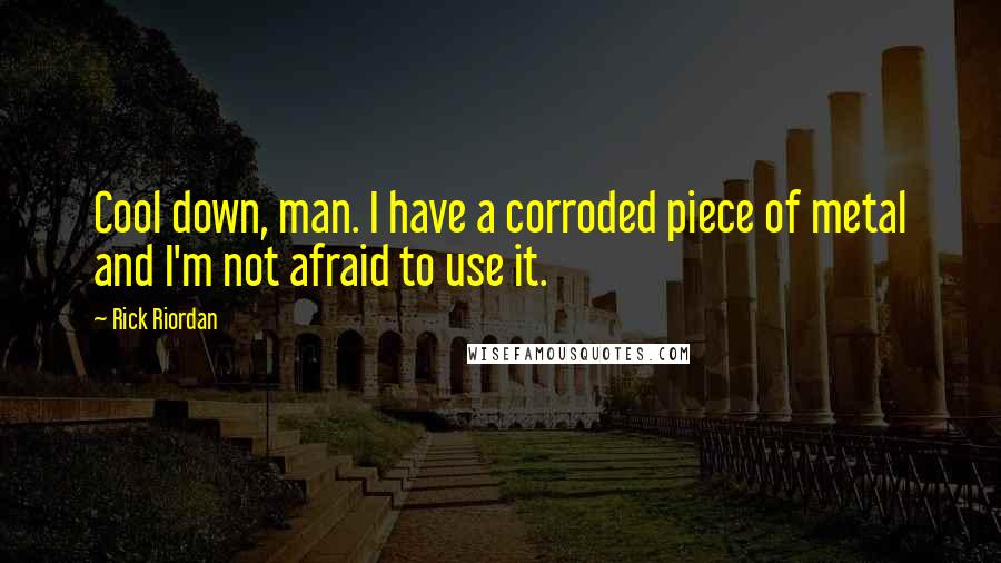 Rick Riordan Quotes: Cool down, man. I have a corroded piece of metal and I'm not afraid to use it.