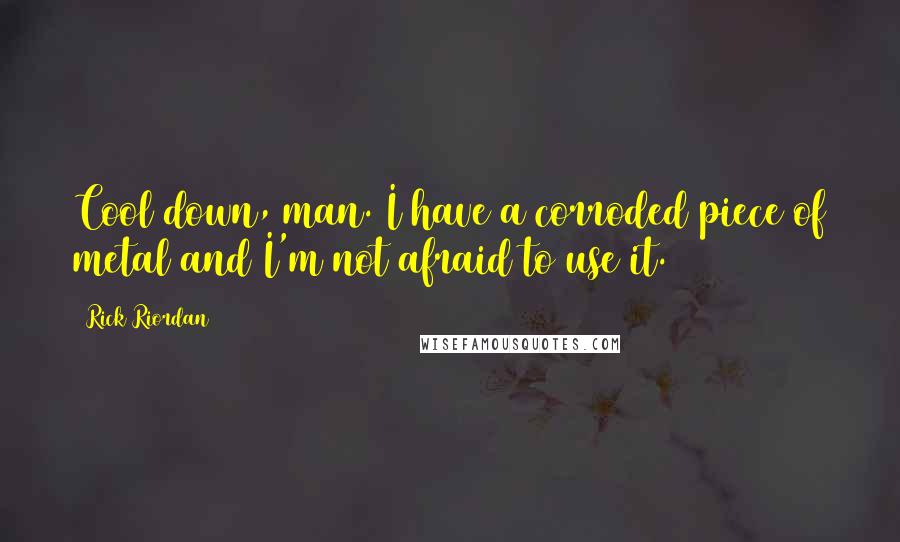 Rick Riordan Quotes: Cool down, man. I have a corroded piece of metal and I'm not afraid to use it.