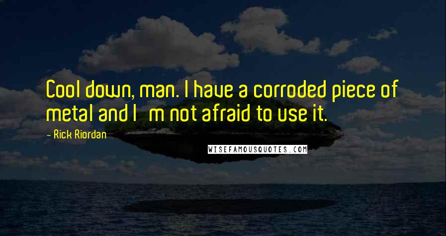 Rick Riordan Quotes: Cool down, man. I have a corroded piece of metal and I'm not afraid to use it.