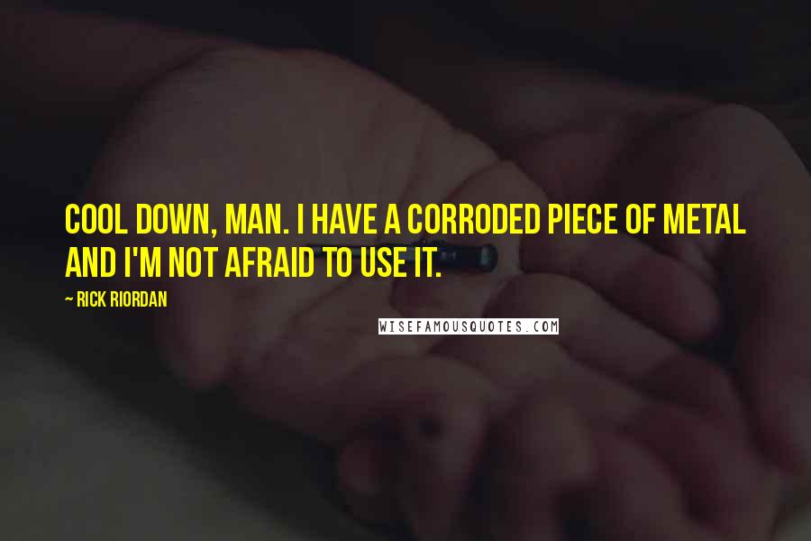 Rick Riordan Quotes: Cool down, man. I have a corroded piece of metal and I'm not afraid to use it.