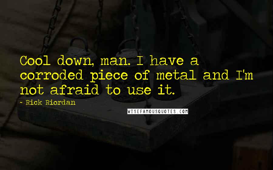 Rick Riordan Quotes: Cool down, man. I have a corroded piece of metal and I'm not afraid to use it.