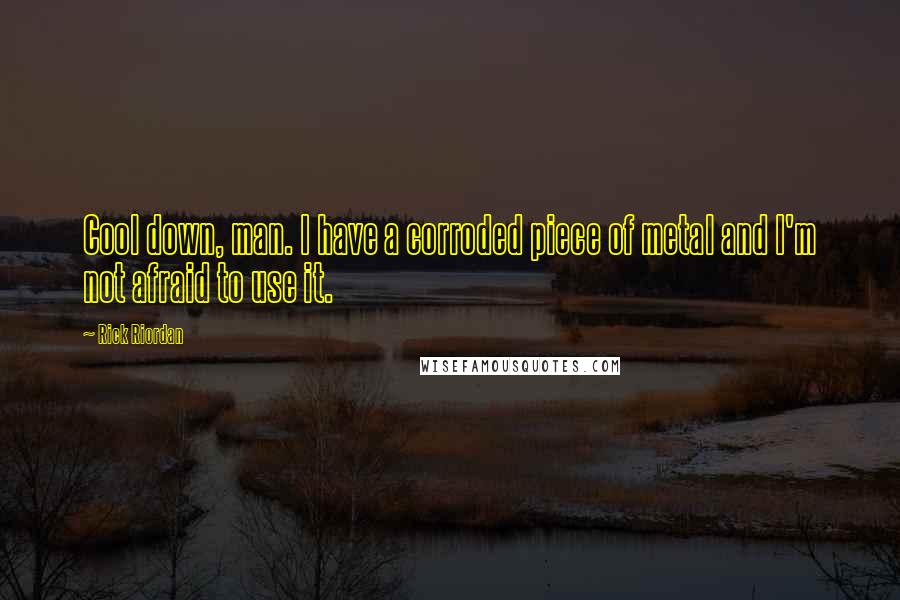 Rick Riordan Quotes: Cool down, man. I have a corroded piece of metal and I'm not afraid to use it.