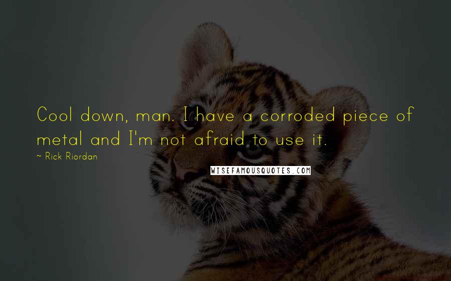 Rick Riordan Quotes: Cool down, man. I have a corroded piece of metal and I'm not afraid to use it.