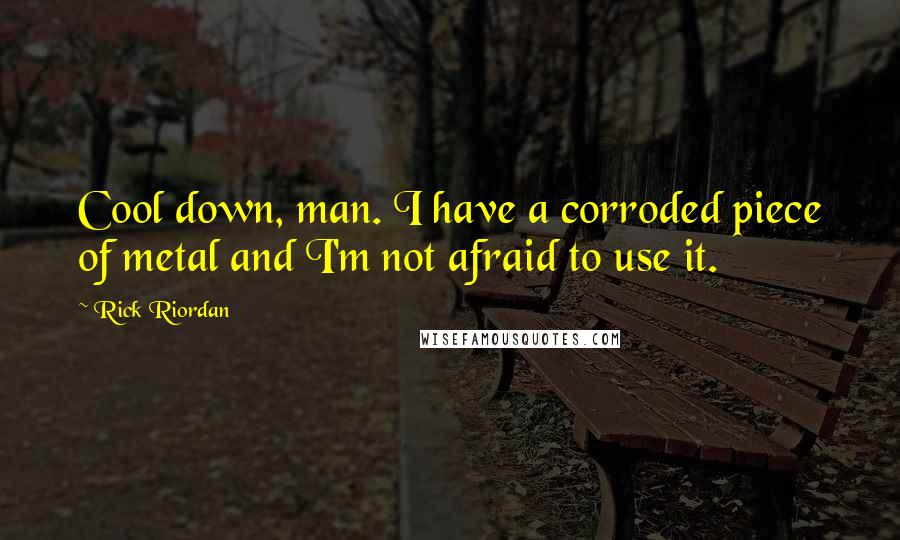 Rick Riordan Quotes: Cool down, man. I have a corroded piece of metal and I'm not afraid to use it.